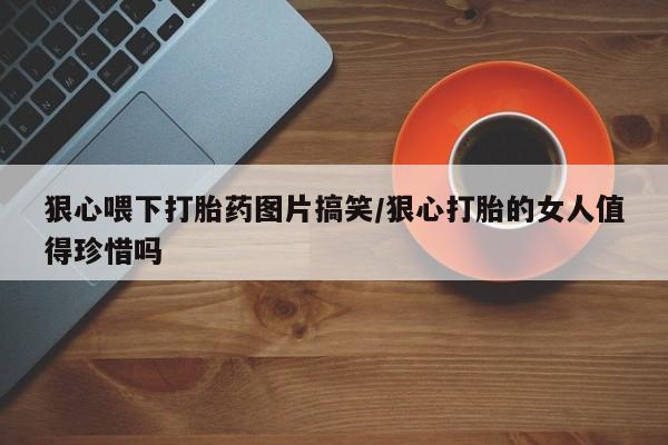 流产药怎么买狠心喂下打胎药图片搞笑/狠心打胎的女人值得珍惜吗