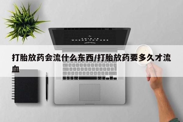流产药怎么买打胎放药会流什么东西/打胎放药要多久才流血