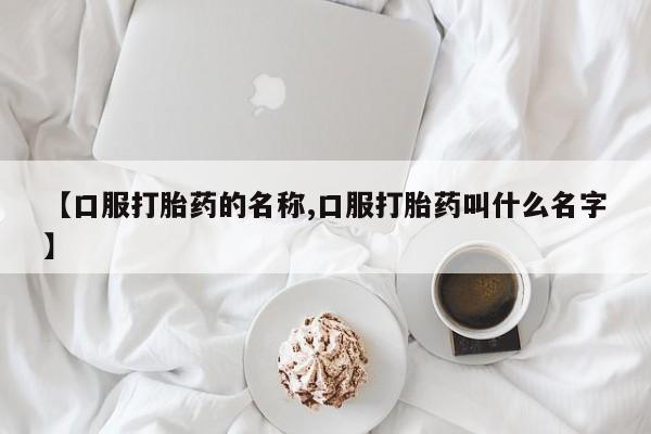 流产药怎么买【口服打胎药的名称,口服打胎药叫什么名字】