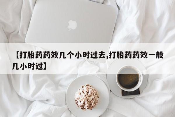 流产药怎么买【打胎药药效几个小时过去,打胎药药效一般几小时过】