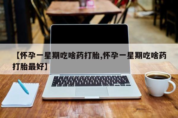 流产药怎么买【怀孕一星期吃啥药打胎,怀孕一星期吃啥药打胎最好】