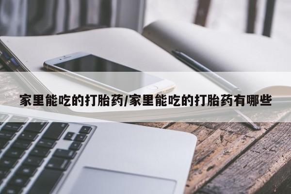 流产药怎么买家里能吃的打胎药/家里能吃的打胎药有哪些