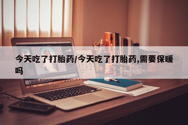 流产药怎么买今天吃了打胎药/今天吃了打胎药,需要保暖吗