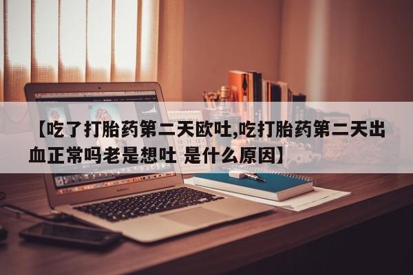 流产药怎么买【吃了打胎药第二天欧吐,吃打胎药第二天出血正常吗老是想吐 是什么原因】
