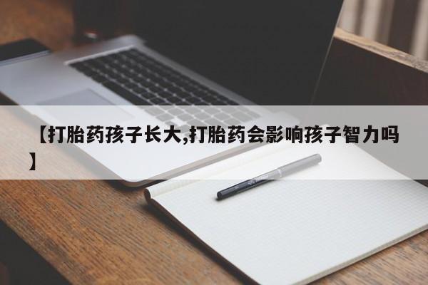 流产药怎么买【打胎药孩子长大,打胎药会影响孩子智力吗】