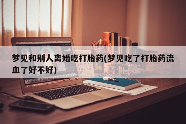 流产药怎么买梦见和别人离婚吃打胎药(梦见吃了打胎药流血了好不好)