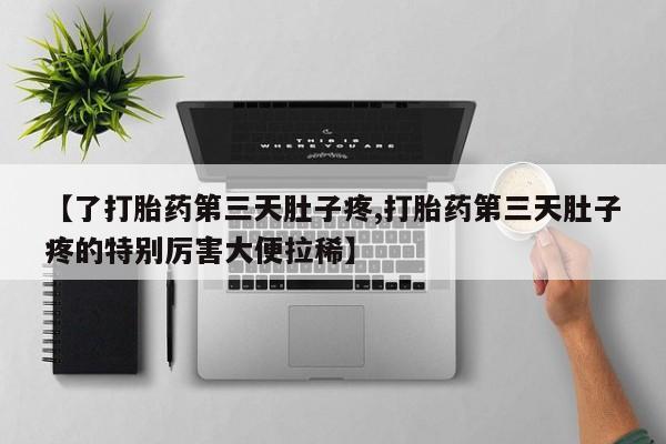 流产药怎么买【了打胎药第三天肚子疼,打胎药第三天肚子疼的特别厉害大便拉稀】