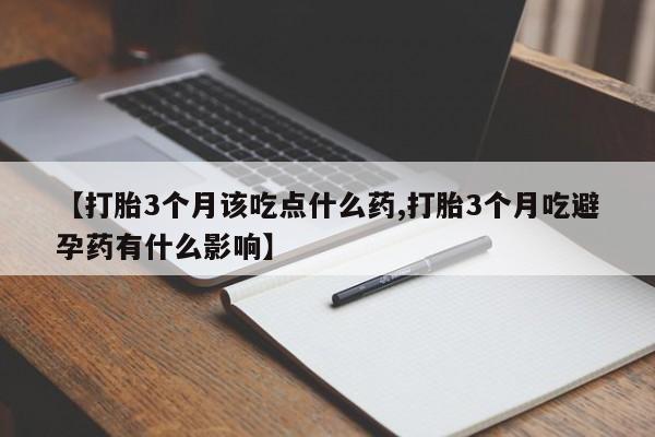 流产药怎么买【打胎3个月该吃点什么药,打胎3个月吃避孕药有什么影响】