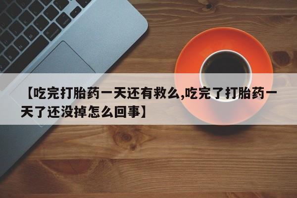 流产药怎么买【吃完打胎药一天还有救么,吃完了打胎药一天了还没掉怎么回事】
