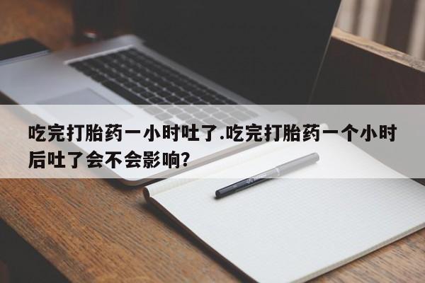流产药怎么买吃完打胎药一小时吐了.吃完打胎药一个小时后吐了会不会影响？