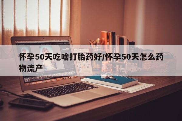 流产药怎么买怀孕50天吃啥打胎药好/怀孕50天怎么药物流产