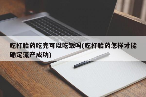 流产药怎么买吃打胎药吃完可以吃饭吗(吃打胎药怎样才能确定流产成功)