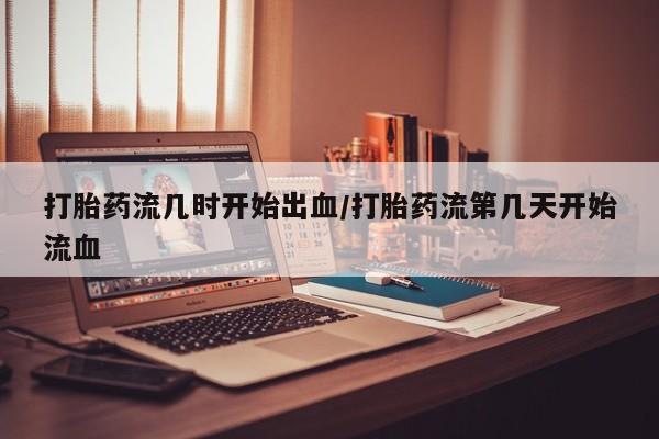 流产药怎么买打胎药流几时开始出血/打胎药流第几天开始流血