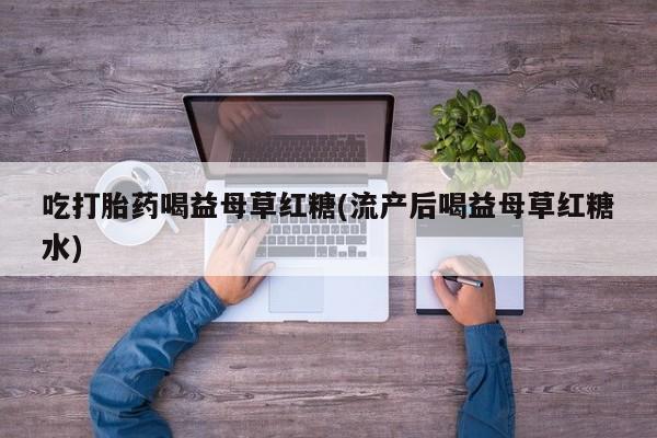 流产药怎么买吃打胎药喝益母草红糖(流产后喝益母草红糖水)