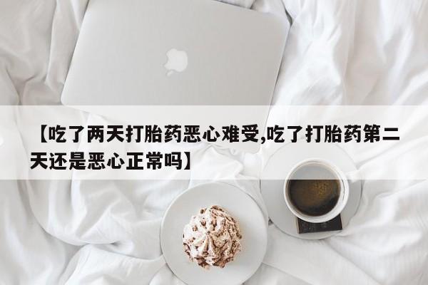 流产药怎么买【吃了两天打胎药恶心难受,吃了打胎药第二天还是恶心正常吗】