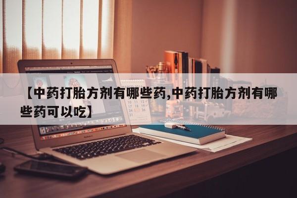 流产药怎么买【中药打胎方剂有哪些药,中药打胎方剂有哪些药可以吃】