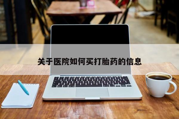 流产药怎么买关于医院如何买打胎药的信息