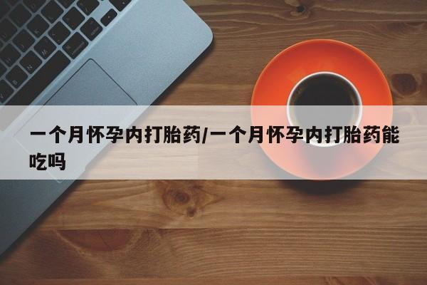 流产药怎么买一个月怀孕内打胎药/一个月怀孕内打胎药能吃吗