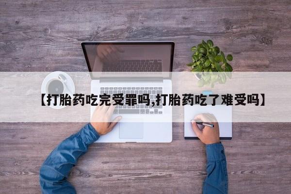 流产药怎么买【打胎药吃完受罪吗,打胎药吃了难受吗】
