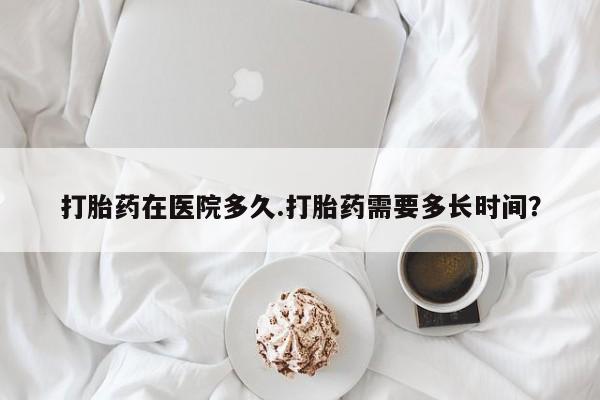 流产药怎么买打胎药在医院多久.打胎药需要多长时间？