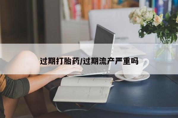 流产药怎么买过期打胎药/过期流产严重吗