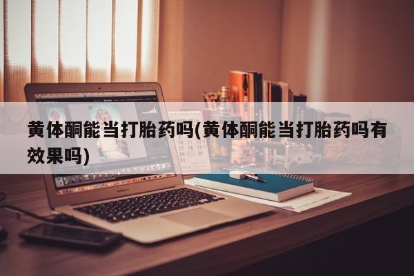 流产药怎么买黄体酮能当打胎药吗(黄体酮能当打胎药吗有效果吗)