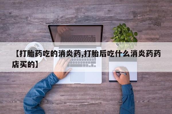 流产药怎么买【打胎药吃的消炎药,打胎后吃什么消炎药药店买的】
