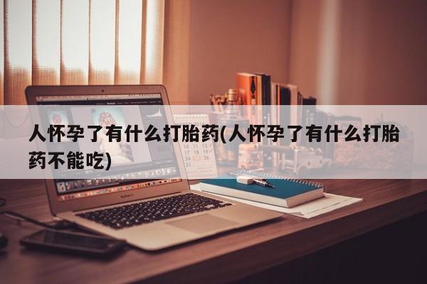 流产药怎么买人怀孕了有什么打胎药(人怀孕了有什么打胎药不能吃)