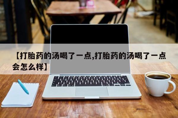 流产药怎么买【打胎药的汤喝了一点,打胎药的汤喝了一点会怎么样】