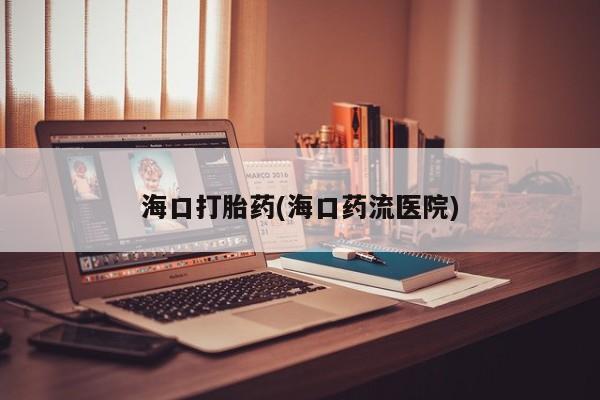 流产药怎么买海口打胎药(海口药流医院)