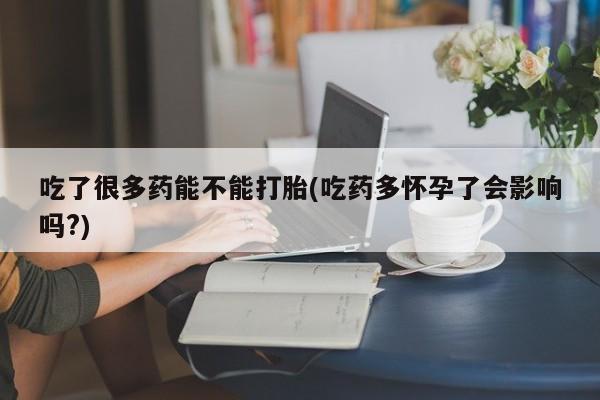 流产药怎么买吃了很多药能不能打胎(吃药多怀孕了会影响吗?)