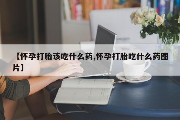 流产药怎么买【怀孕打胎该吃什么药,怀孕打胎吃什么药图片】