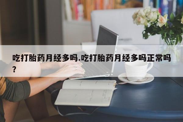 流产药怎么买吃打胎药月经多吗.吃打胎药月经多吗正常吗？