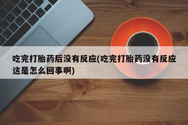流产药怎么买吃完打胎药后没有反应(吃完打胎药没有反应这是怎么回事啊)