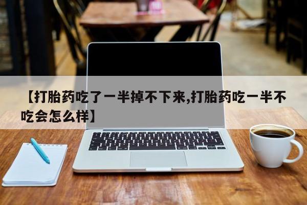 流产药怎么买【打胎药吃了一半掉不下来,打胎药吃一半不吃会怎么样】