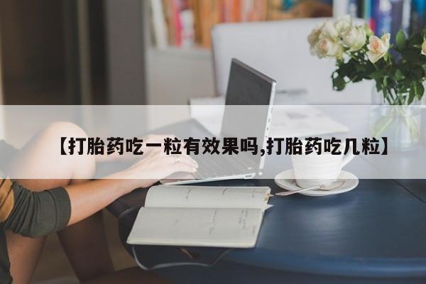 流产药怎么买【打胎药吃一粒有效果吗,打胎药吃几粒】