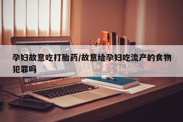 流产药怎么买孕妇故意吃打胎药/故意给孕妇吃流产的食物犯罪吗