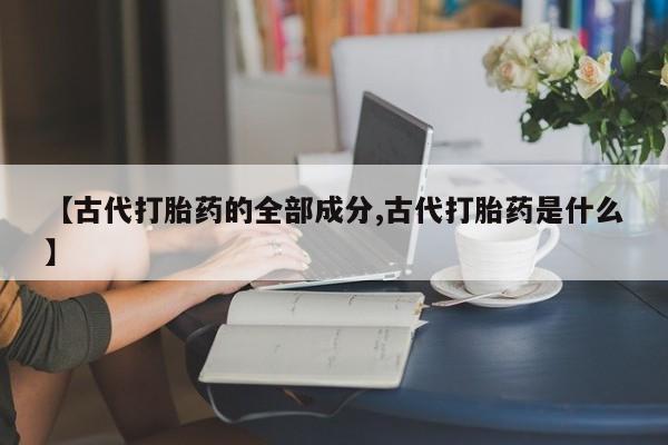 流产药怎么买【古代打胎药的全部成分,古代打胎药是什么】