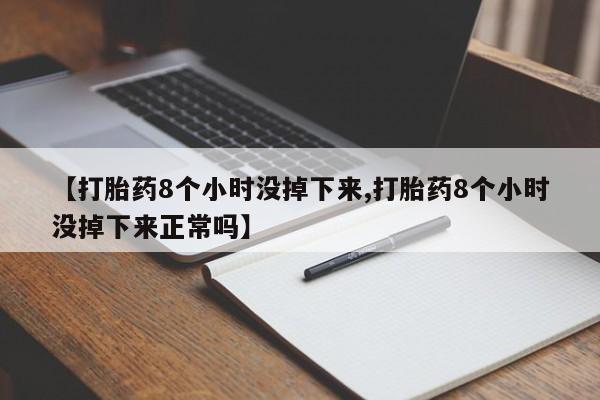 流产药怎么买【打胎药8个小时没掉下来,打胎药8个小时没掉下来正常吗】