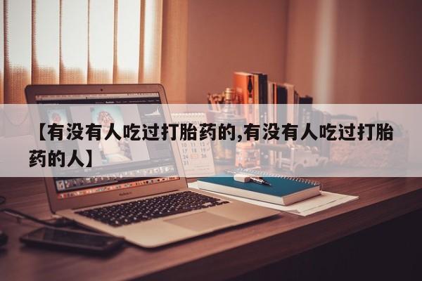 流产药怎么买【有没有人吃过打胎药的,有没有人吃过打胎药的人】