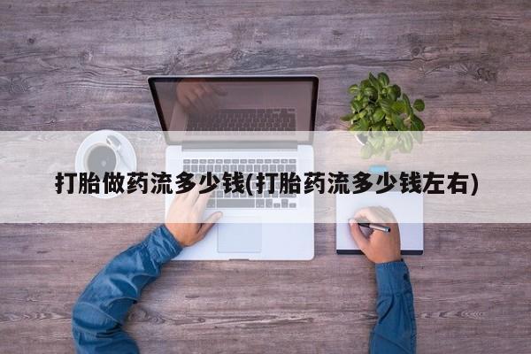 流产药怎么买打胎做药流多少钱(打胎药流多少钱左右)
