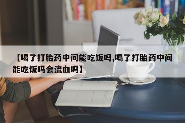 流产药怎么买【喝了打胎药中间能吃饭吗,喝了打胎药中间能吃饭吗会流血吗】