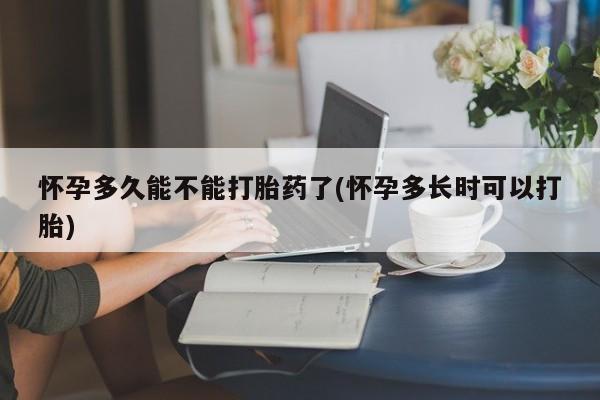 流产药怎么买怀孕多久能不能打胎药了(怀孕多长时可以打胎)
