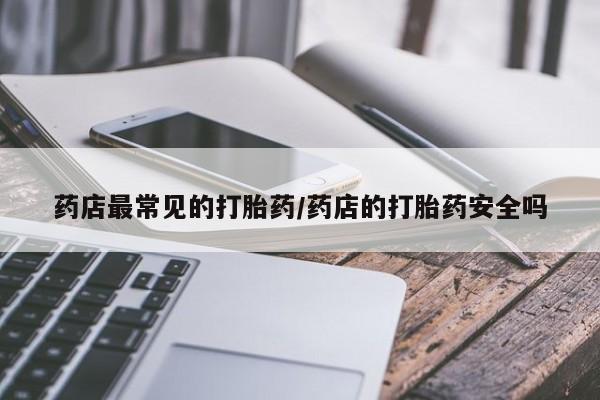 流产药怎么买药店最常见的打胎药/药店的打胎药安全吗