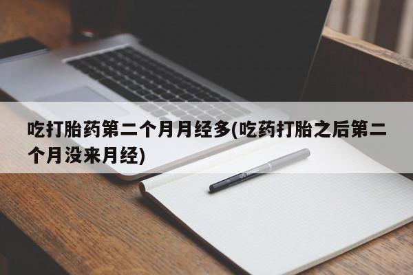 流产药怎么买吃打胎药第二个月月经多(吃药打胎之后第二个月没来月经)