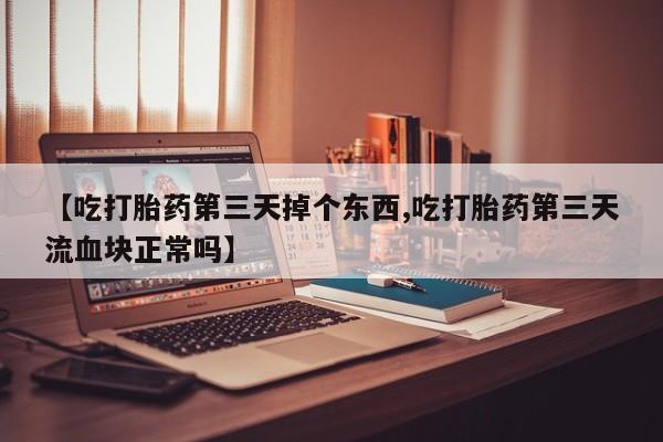 流产药怎么买【吃打胎药第三天掉个东西,吃打胎药第三天流血块正常吗】