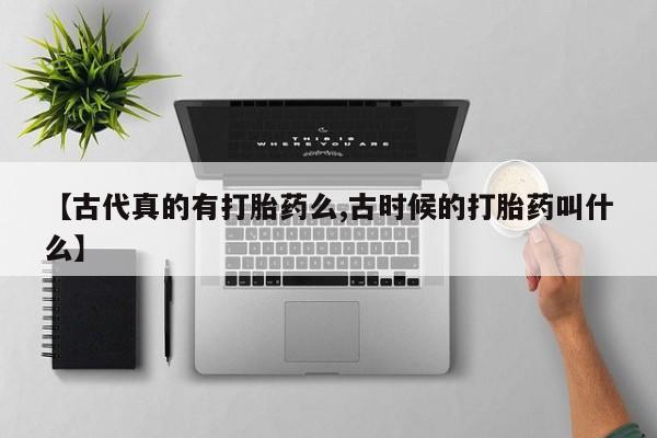 流产药怎么买【古代真的有打胎药么,古时候的打胎药叫什么】