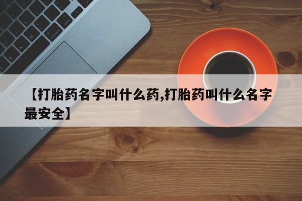 流产药怎么买【打胎药名字叫什么药,打胎药叫什么名字 最安全】