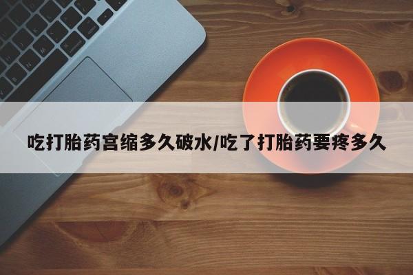 流产药怎么买吃打胎药宫缩多久破水/吃了打胎药要疼多久