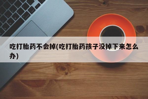 流产药怎么买吃打胎药不会掉(吃打胎药孩子没掉下来怎么办)